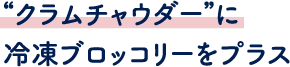 “クラムチャウダー”に
								冷凍ブロッコリーをプラス