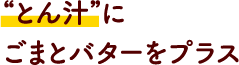 “とん汁”に
							ごまとバターをプラス