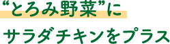 “とろみ野菜”に
							サラダチキンをプラス