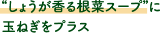 “しょうが香る根菜スープ”に
							玉ねぎをプラス