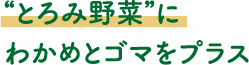 “とろみ野菜”に
							わかめとゴマをプラス